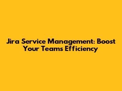Jira Service Management: Boost Your Team's Efficiency