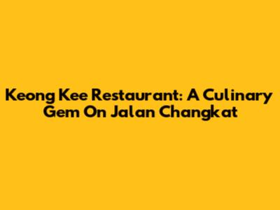 Keong Kee Restaurant: A Culinary Gem On Jalan Changkat