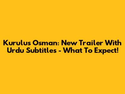 Kurulus Osman: New Trailer With Urdu Subtitles - What To Expect!