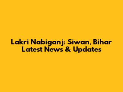 Lakri Nabiganj: Siwan, Bihar Latest News & Updates