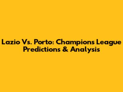 Lazio Vs. Porto: Champions League Predictions & Analysis