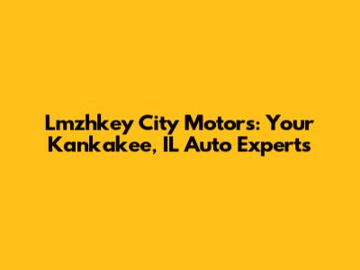 Lmzhkey City Motors: Your Kankakee, IL Auto Experts