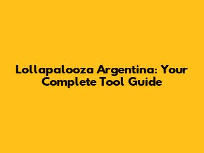 Lollapalooza Argentina: Your Complete Tool Guide