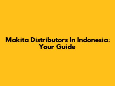 Makita Distributors In Indonesia: Your Guide