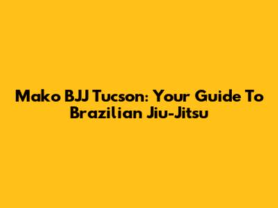 Mako BJJ Tucson: Your Guide To Brazilian Jiu-Jitsu