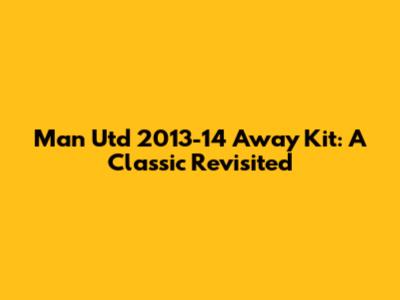 Man Utd 2013-14 Away Kit: A Classic Revisited