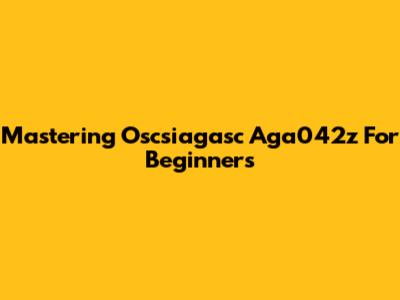 Mastering Oscsiagasc Aga042z For Beginners