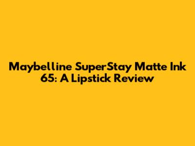 Maybelline SuperStay Matte Ink 65: A Lipstick Review