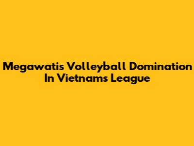 Megawati's Volleyball Domination In Vietnam's League