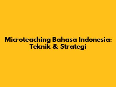 Microteaching Bahasa Indonesia: Teknik & Strategi