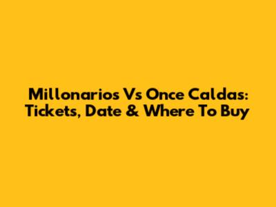 Millonarios Vs Once Caldas: Tickets, Date & Where To Buy