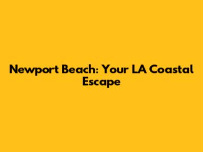Newport Beach: Your LA Coastal Escape