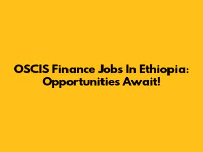 OSCIS Finance Jobs In Ethiopia: Opportunities Await!