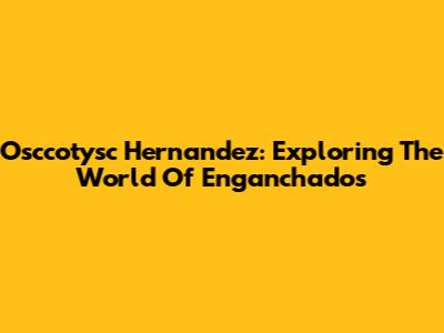 Osccotysc Hernandez: Exploring The World Of 'Enganchados'
