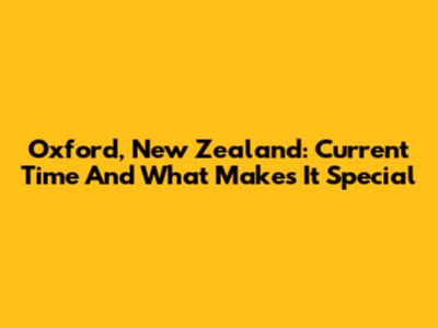 Oxford, New Zealand: Current Time And What Makes It Special