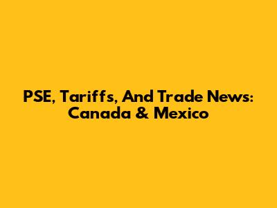 PSE, Tariffs, And Trade News: Canada & Mexico