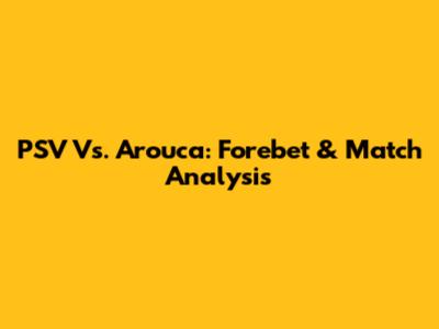 PSV Vs. Arouca: Forebet & Match Analysis