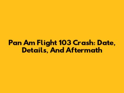 Pan Am Flight 103 Crash: Date, Details, And Aftermath