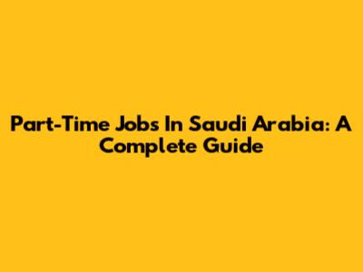 Part-Time Jobs In Saudi Arabia: A Complete Guide