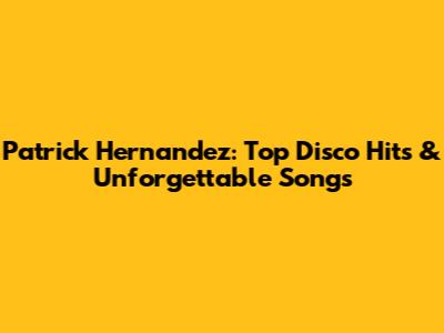 Patrick Hernandez: Top Disco Hits & Unforgettable Songs