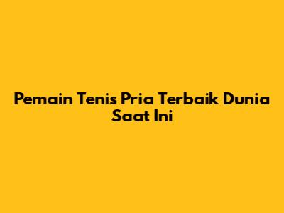 Pemain Tenis Pria Terbaik Dunia Saat Ini