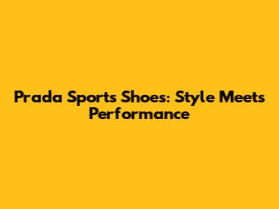 Prada Sports Shoes: Style Meets Performance