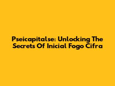 Pseicapitalse: Unlocking The Secrets Of Inicial Fogo Cifra