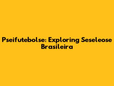 Pseifutebolse: Exploring Seseleose Brasileira