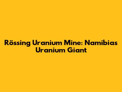 Rössing Uranium Mine: Namibia's Uranium Giant