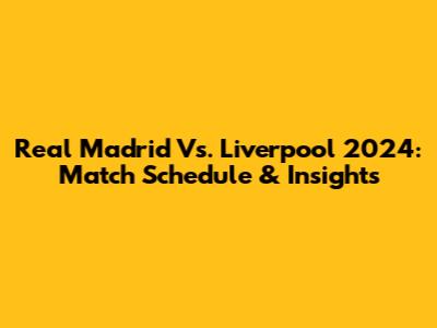 Real Madrid Vs. Liverpool 2024: Match Schedule & Insights