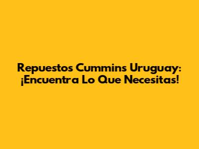 Repuestos Cummins Uruguay: ¡Encuentra Lo Que Necesitas!