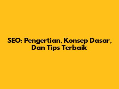 SEO: Pengertian, Konsep Dasar, Dan Tips Terbaik