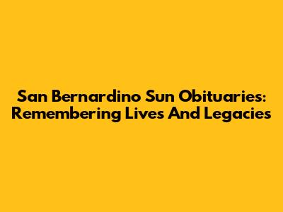 San Bernardino Sun Obituaries: Remembering Lives And Legacies