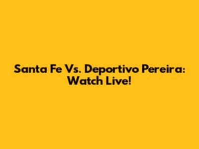 Santa Fe Vs. Deportivo Pereira: Watch Live!