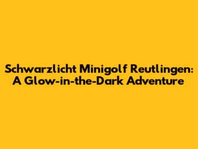 Schwarzlicht Minigolf Reutlingen: A Glow-in-the-Dark Adventure
