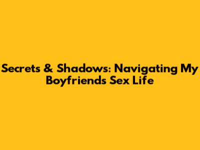 Secrets & Shadows: Navigating My Boyfriend's Sex Life