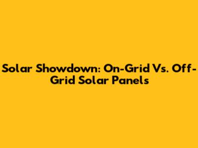 Solar Showdown: On-Grid Vs. Off-Grid Solar Panels