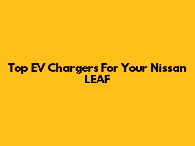 Top EV Chargers For Your Nissan LEAF