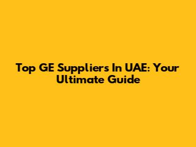 Top GE Suppliers In UAE: Your Ultimate Guide