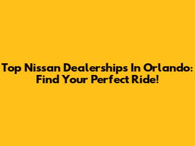 Top Nissan Dealerships In Orlando: Find Your Perfect Ride!