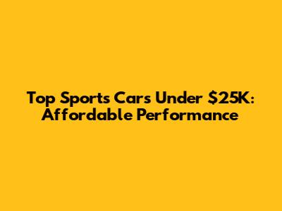 Top Sports Cars Under $25K: Affordable Performance