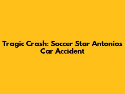Tragic Crash: Soccer Star Antonio's Car Accident