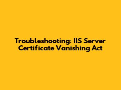 Troubleshooting: IIS Server Certificate Vanishing Act