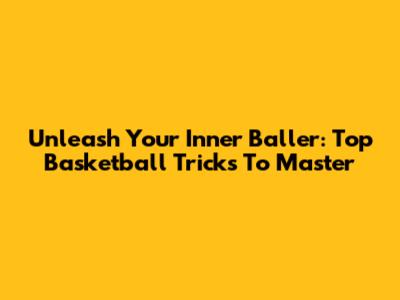 Unleash Your Inner Baller: Top Basketball Tricks To Master