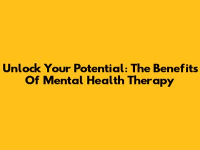 Unlock Your Potential: The Benefits Of Mental Health Therapy