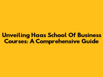 Unveiling Haas School Of Business Courses: A Comprehensive Guide