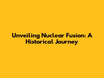 Unveiling Nuclear Fusion: A Historical Journey