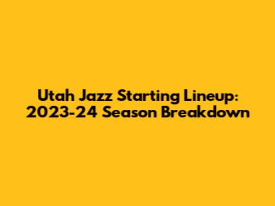 Utah Jazz Starting Lineup: 2023-24 Season Breakdown