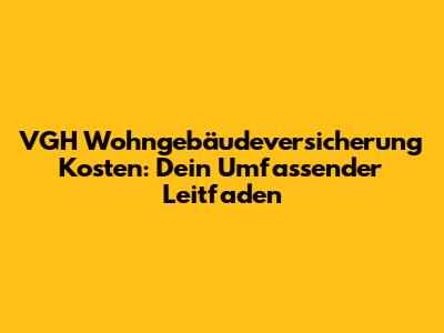 VGH Wohngebäudeversicherung Kosten: Dein Umfassender Leitfaden