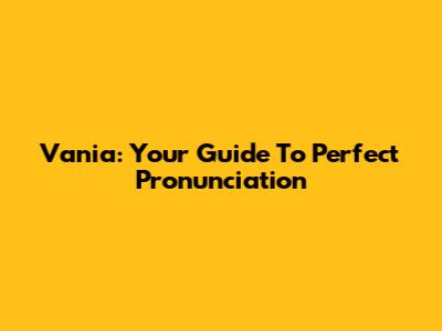 Vania: Your Guide To Perfect Pronunciation